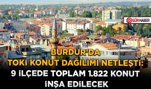 BURDUR'DA TOKİ KONUT DAĞILIMI NETLEŞTİ: 9 İLÇEDE TOPLAM 1.822 KONUT İNŞA EDİLECEK