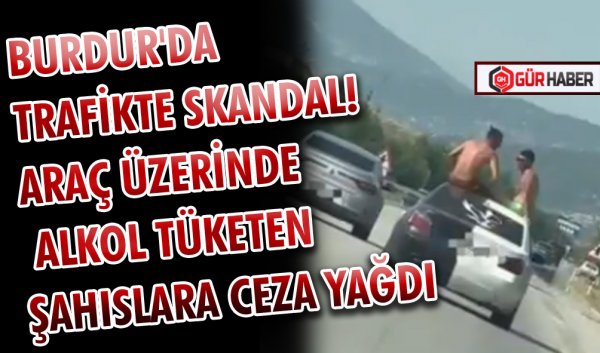 BURDUR'DA TRAFİKTE SKANDAL! ARAÇ ÜZERİNDE ALKOL TÜKETEN ŞAHISLARA CEZA YAĞDI