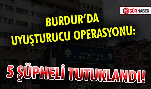 BURDUR’DA UYUŞTURUCU OPERASYONU: 5 ŞÜPHELİ TUTUKLANDI!