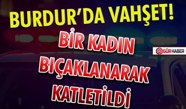 BURDUR’DA VAHŞET! BİR KADIN BIÇAKLANARAK KATLETİLDİ