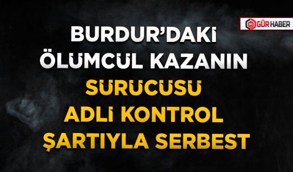 BURDUR’DAKİ ÖLÜMCÜL KAZANIN SÜRÜCÜSÜ ADLİ KONTROL ŞARTIYLA SERBEST