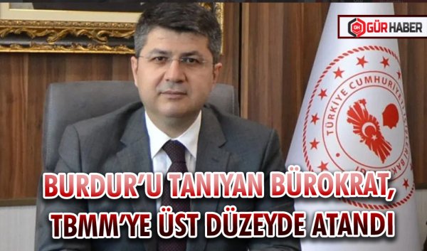 BURDUR’U TANIYAN BÜROKRAT, TBMM’YE ÜST DÜZEYDE ATANDI