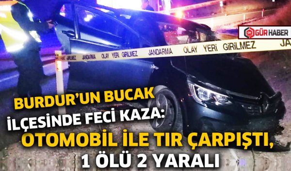 BURDUR'UN BUCAK İLÇESİNDE FECİ KAZA: OTOMOBİL İLE TIR ÇARPIŞTI, 1 ÖLÜ 2 YARALI