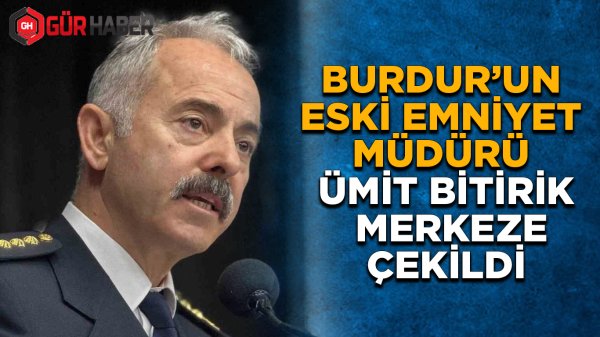 Burdur'un Eski Emniyet Müdürü Ümit Bitirik Merkeze Çekildi