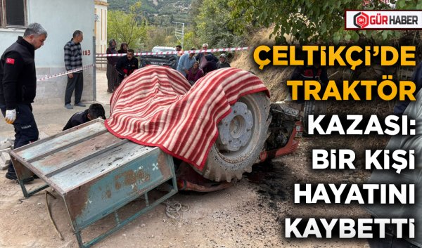 ÇELTİKÇİ'DE TRAKTÖR KAZASI: BİR KİŞİ HAYATINI KAYBETTİ
