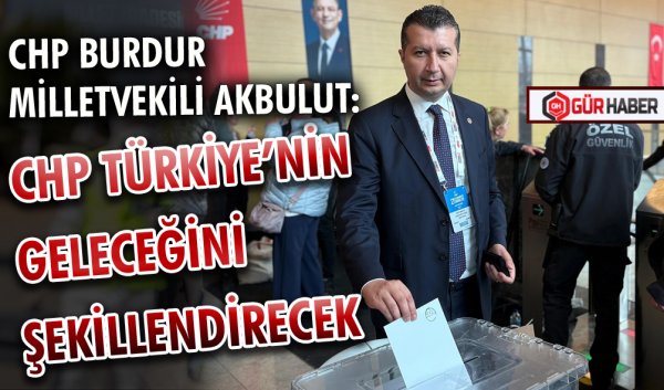 CHP BURDUR MİLLETVEKİLİ AKBULUT,  CHP TÜRKİYE’NİN GELECEĞİNİ ŞEKİLLENDİRECEK