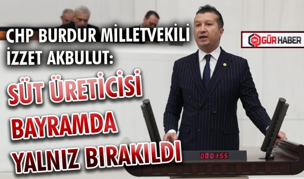 CHP Burdur Milletvekili İzzet Akbulut: Süt Üreticisi Bayramda Yalnız Bırakıldı