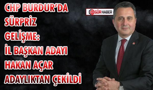 CHP BURDUR'DA SÜRPRİZ GELİŞME: İL BAŞKAN ADAYI HAKAN AÇAR ADAYLIKTAN  ÇEKİLDİ
