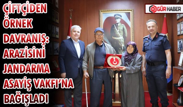 ÇİFTÇİDEN ÖRNEK DAVRANIŞ: ARAZİSİNİ JANDARMA ASAYİŞ VAKFI’NA BAĞIŞLADI