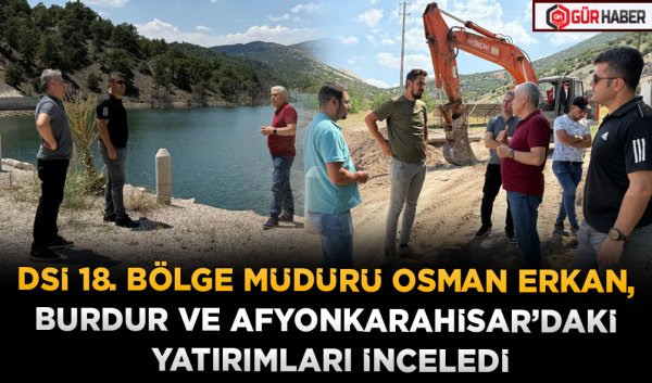 DSİ 18. BÖLGE MÜDÜRÜ OSMAN ERKAN, BURDUR VE AFYONKARAHİSAR’DAKİ YATIRIMLARI İNCELEDİ