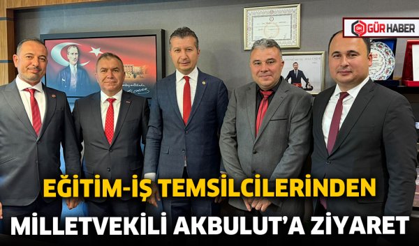 EĞİTİM-İŞ TEMSİLCİLERİNDEN MİLLETVEKİLİ AKBULUT'A ZİYARET