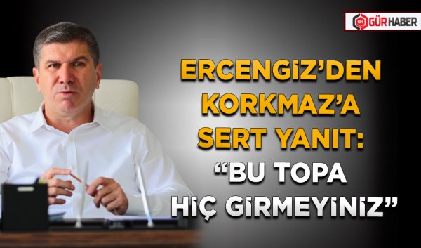 ERCENGİZ’DEN KORKMAZ’A SERT YANIT: 