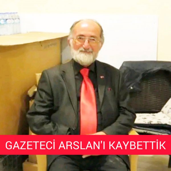 GAZETECİ ARSLAN'I KAYBETTİK