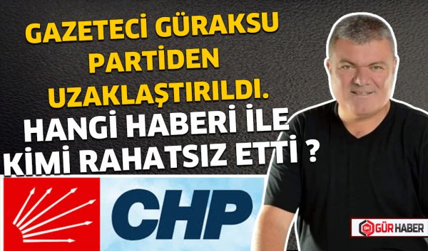 GAZETECİ GÜRAKSU PARTİDEN UZAKLAŞTIRILDI. HANGİ HABERİ İLE KİMİ RAHATSIZ ETTİ ?