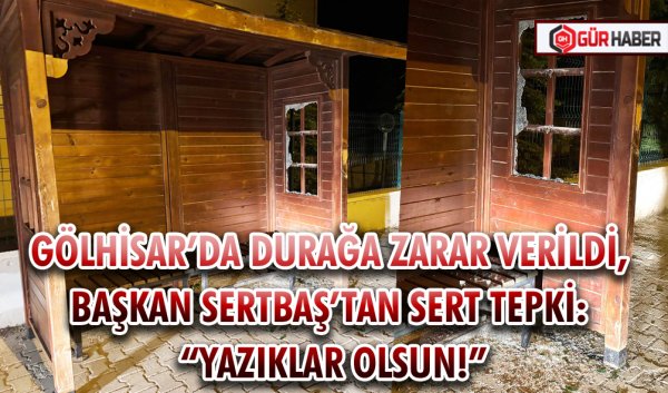 GÖLHİSAR’DA DURAĞA ZARAR VERİLDİ, BAŞKAN SERTBAŞ’TAN SERT TEPKİ: 