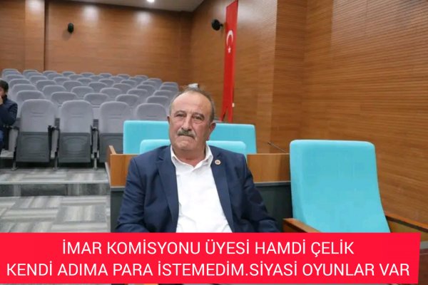 İMAR KOMİSYONÜ ÜYESİ HAMDİ ÇELİK İDDİALARA CEVAP VERDİ