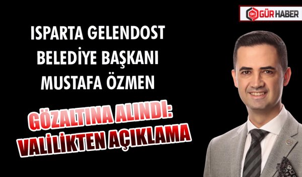 ISPARTA GELENDOST BELEDİYE BAŞKANI MUSTAFA ÖZMEN GÖZALTINA ALINDI: VALİLİKTEN AÇIKLAMA