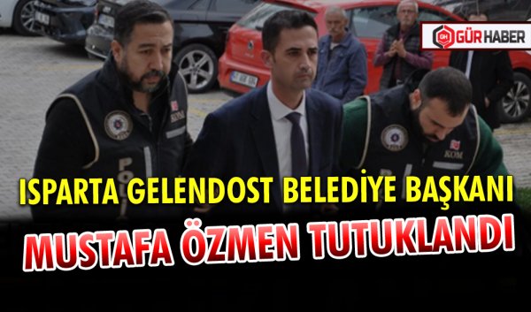 ISPARTA GELENDOST BELEDİYE BAŞKANI MUSTAFA ÖZMEN TUTUKLANDI