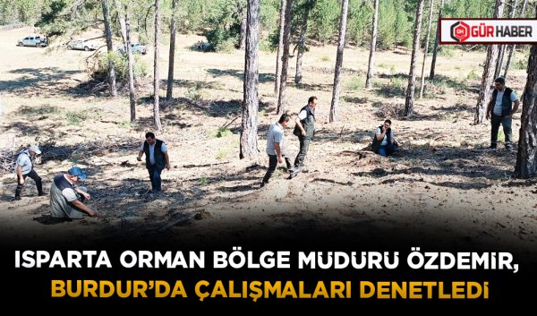 ISPARTA ORMAN BÖLGE MÜDÜRÜ ÖZDEMİR, BURDUR’DA ÇALIŞMALARI DENETLEDİ