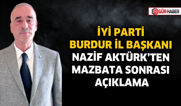 İYİ PARTİ BURDUR İL BAŞKANI NAZİF AKTÜRK'TEN MAZBATA SONRASI AÇIKLAMA