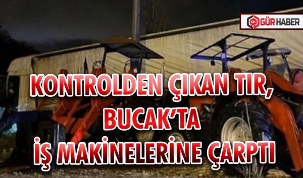 KONTROLDEN ÇIKAN TIR, BUCAK’TA İŞ MAKİNELERİNE ÇARPTI