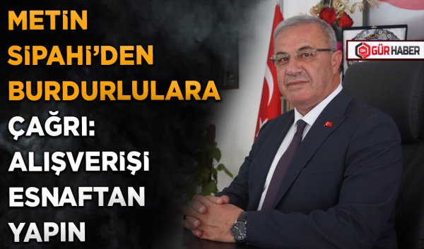METİN SİPAHİ’DEN BURDURLULARA ÇAĞRI: ALIŞVERİŞİ ESNAFTAN YAPIN