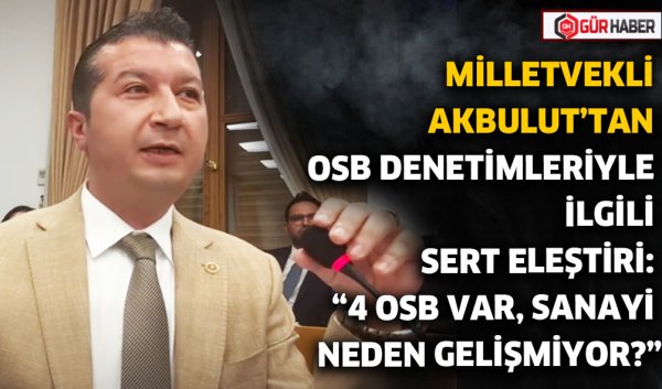 MİLLETVEKLİ AKBULUT'TAN OSB DENETİMLERİYLE İLGİLİ SERT ELEŞTİRİ: 