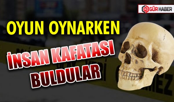 OYUN OYNARKEN İNSAN KAFATASI BULDULAR
