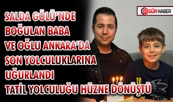 SALDA GÖLÜ’NDE BOĞULAN BABA VE OĞLU ANKARA’DA SON YOLCULUKLARINA UĞURLANDI TATİL YOLCULUĞU HÜZNE DÖNÜŞTÜ