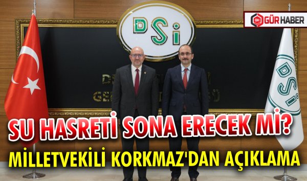 SU HASRETİ SONA ERECEK Mİ? MİLLETVEKİLİ KORKMAZ'DAN AÇIKLAMA