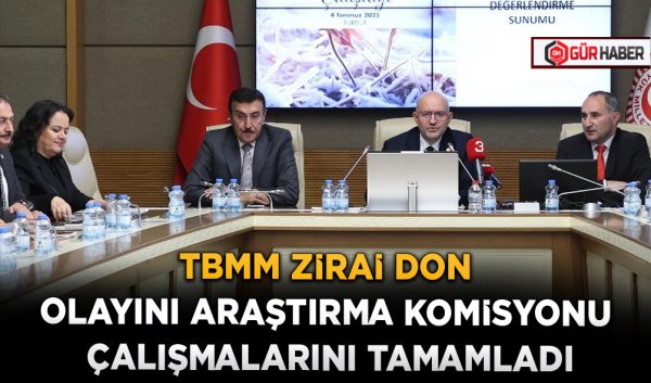 TBMM ZİRAİ DON OLAYINI ARAŞTIRMA KOMİSYONU ÇALIŞMALARINI TAMAMLADI