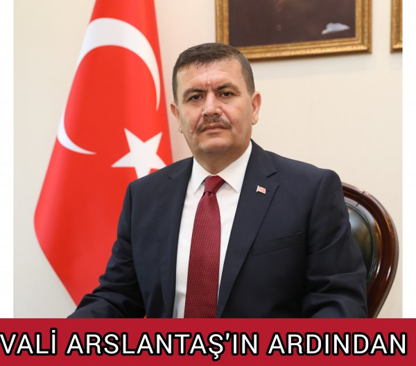 VALİ ARSLANTAŞ’IN ARDINDAN 