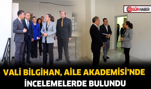 VALİ BİLGİHAN, AİLE AKADEMİSİ'NDE İNCELEMELERDE BULUNDU