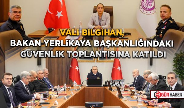 VALİ BİLGİHAN, BAKAN YERLİKAYA BAŞKANLIĞINDAKİ GÜVENLİK TOPLANTISINA KATILDI
