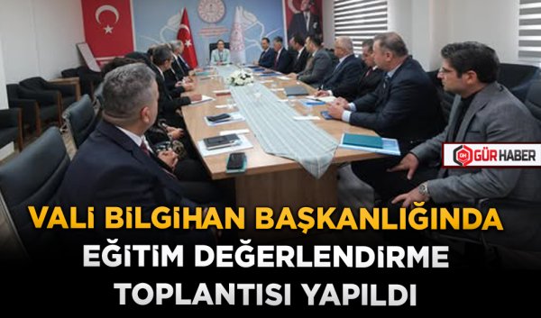 VALİ BİLGİHAN BAŞKANLIĞINDA EĞİTİM DEĞERLENDİRME TOPLANTISI YAPILDI