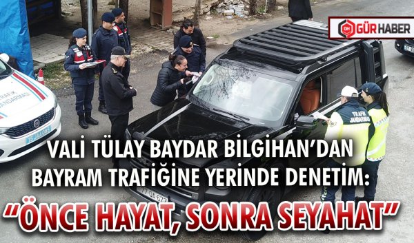 VALİ TÜLAY BAYDAR BİLGİHAN’DAN BAYRAM TRAFİĞİNE YERİNDE DENETİM: 