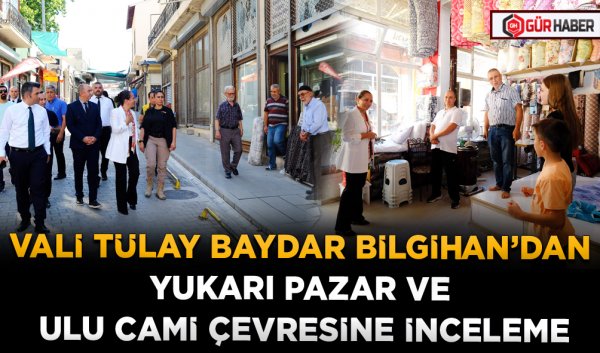 VALİ TÜLAY BAYDAR BİLGİHAN’DAN YUKARI PAZAR VE ULU CAMİ ÇEVRESİNE İNCELEME