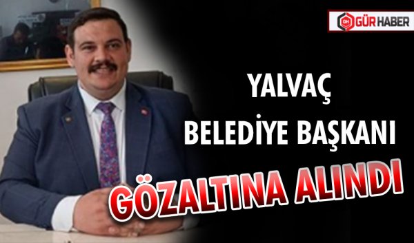 YALVAÇ BELEDİYE BAŞKANI GÖZALTINA ALINDI