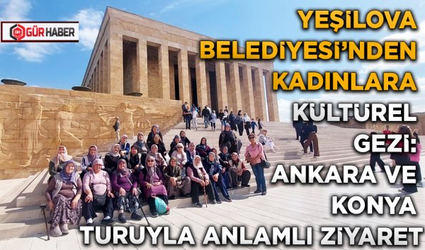 YEŞİLOVA BELEDİYESİ'NDEN KADINLARA KÜLTÜREL GEZİ: ANKARA VE KONYA TURUYLA ANLAMLI ZİYARET