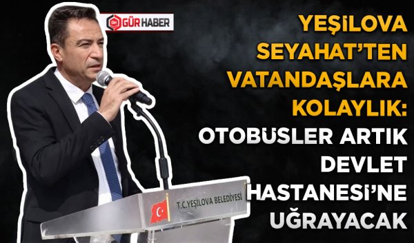 YEŞİLOVA SEYAHAT'TEN VATANDAŞLARA KOLAYLIK: OTOBÜSLER ARTIK DEVLET HASTANESİ'NE UĞRAYACAK