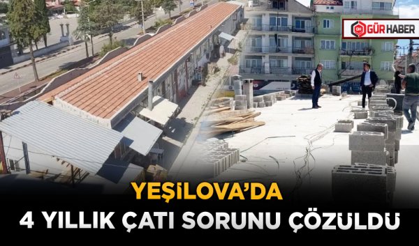 YEŞİLOVA’DA 4 YILLIK ÇATI SORUNU ÇÖZÜLDÜ