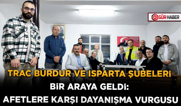 TRAC BURDUR VE ISPARTA ŞUBELERİ BİR ARAYA GELDİ: AFETLERE KARŞI DAYANIŞMA VURGUSU
