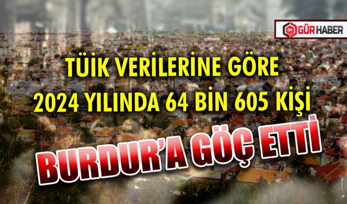 TÜİK VERİLERİNE GÖRE 2024 YILINDA 64 BİN 605 KİŞİ BURDUR’A GÖÇ ETTİ