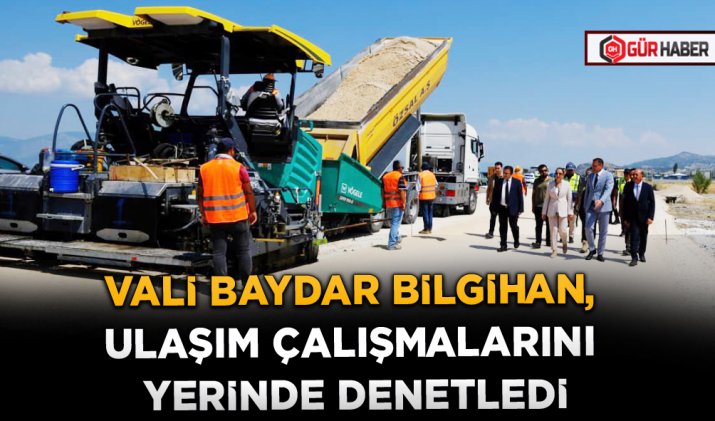 VALİ BAYDAR BİLGİHAN, ULAŞIM ÇALIŞMALARINI YERİNDE DENETLEDİ