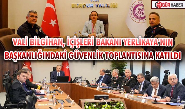 VALİ BİLGİHAN, İÇİŞLERİ BAKANI YERLİKAYA’NIN BAŞKANLIĞINDAKİ GÜVENLİK TOPLANTISINA KATILDI