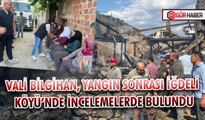 VALİ BİLGİHAN, YANGIN SONRASI İĞDELİ KÖYÜ’NDE İNCELEMELERDE BULUNDU