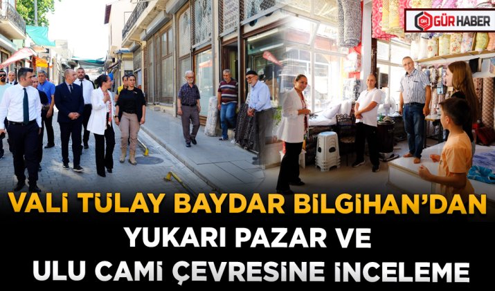 VALİ TÜLAY BAYDAR BİLGİHAN’DAN YUKARI PAZAR VE ULU CAMİ ÇEVRESİNE İNCELEME