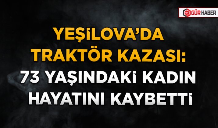 YEŞİLOVA’DA TRAKTÖR KAZASI: 73 YAŞINDAKİ KADIN HAYATINI KAYBETTİ